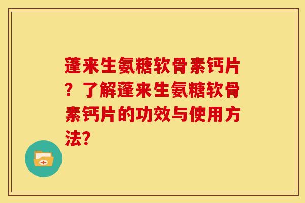 蓬来生氨糖软骨素钙片？了解蓬来生氨糖软骨素钙片的功效与使用方法？