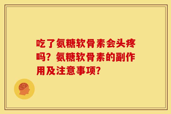 吃了氨糖软骨素会头疼吗？氨糖软骨素的副作用及注意事项？