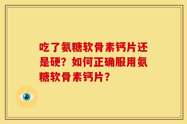 吃了氨糖软骨素钙片还是硬？如何正确服用氨糖软骨素钙片？