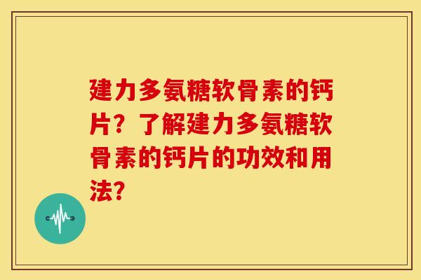 建力多氨糖软骨素的钙片？了解建力多氨糖软骨素的钙片的功效和用法？