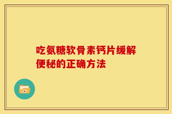 吃氨糖软骨素钙片缓解便秘的正确方法