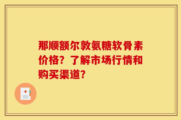 那顺额尔敦氨糖软骨素价格？了解市场行情和购买渠道？