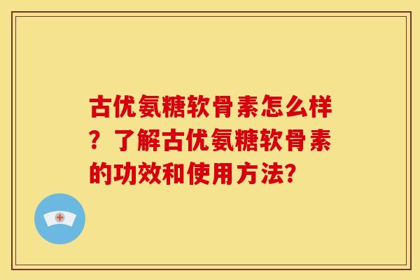 古优氨糖软骨素怎么样？了解古优氨糖软骨素的功效和使用方法？