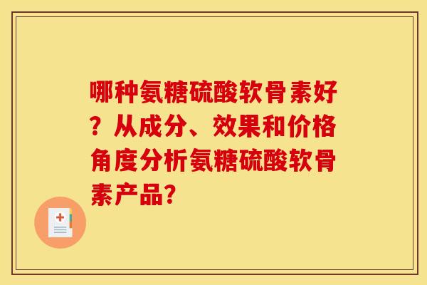 哪种氨糖硫酸软骨素好？从成分、效果和价格角度分析氨糖硫酸软骨素产品？