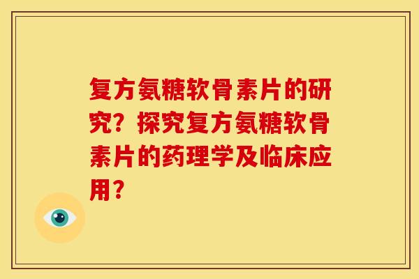 复方氨糖软骨素片的研究？探究复方氨糖软骨素片的药理学及临床应用？