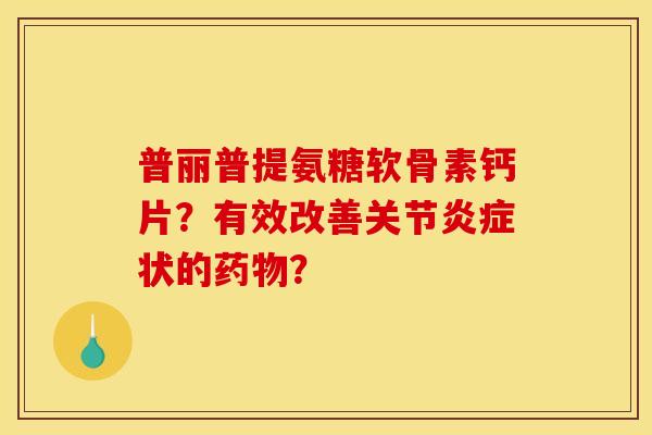 普丽普提氨糖软骨素钙片？有效改善关节炎症状的药物？