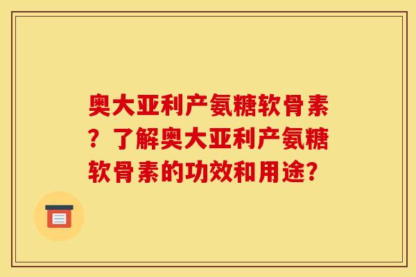 奥大亚利产氨糖软骨素？了解奥大亚利产氨糖软骨素的功效和用途？