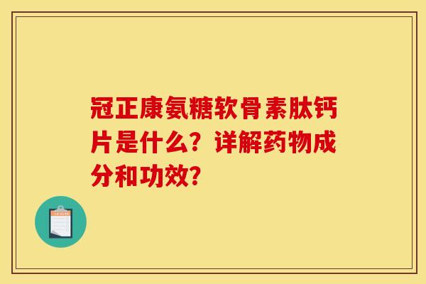 冠正康氨糖软骨素肽钙片是什么？详解药物成分和功效？
