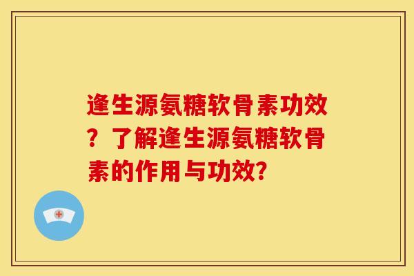 逢生源氨糖软骨素功效?了解逢生源氨糖软骨素的作用与功效? 逢生源氨糖软骨素功效?了解逢生源氨糖软骨素的作用与功效?