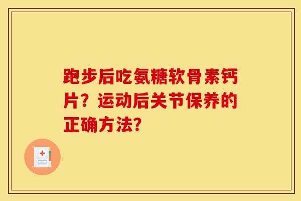 跑步后吃氨糖软骨素钙片？运动后关节保养的正确方法？