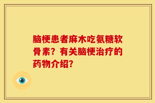 脑梗患者麻木吃氨糖软骨素?有关脑梗的介绍? 脑梗患者麻木吃氨糖软骨素?有关脑梗的介绍?