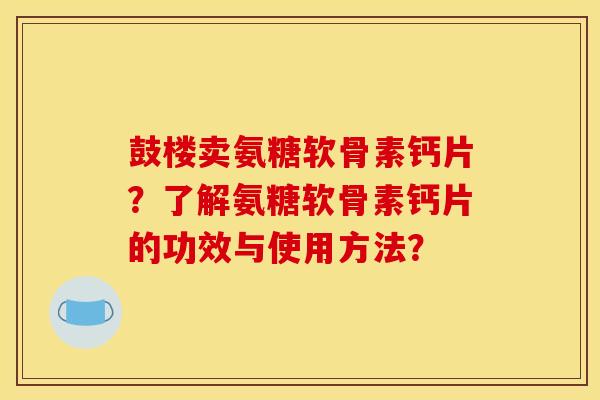 鼓楼卖氨糖软骨素钙片？了解氨糖软骨素钙片的功效与使用方法？