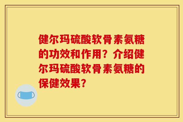 健尔玛硫酸软骨素氨糖的功效和作用？介绍健尔玛硫酸软骨素氨糖的保健效果？