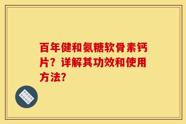 百年健和氨糖软骨素钙片？详解其功效和使用方法？