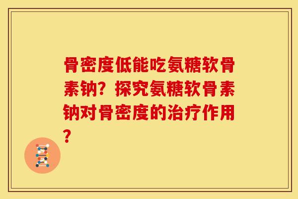 骨密度低能吃氨糖软骨素钠？探究氨糖软骨素钠对骨密度的治疗作用？