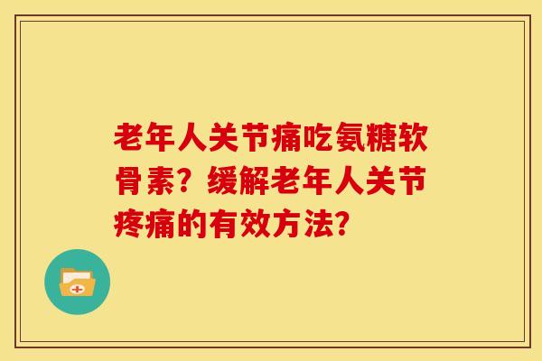 老年人关节痛吃氨糖软骨素？缓解老年人关节疼痛的有效方法？