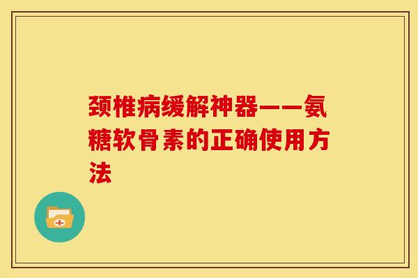 颈椎病缓解神器——氨糖软骨素的正确使用方法