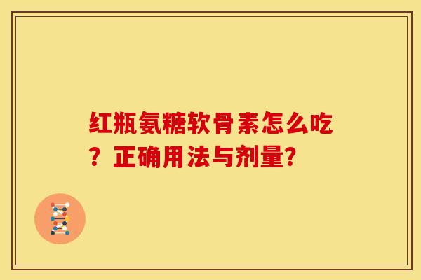 红瓶氨糖软骨素怎么吃？正确用法与剂量？