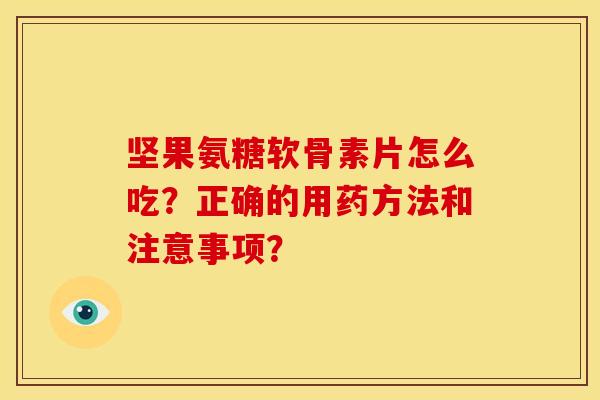 坚果氨糖软骨素片怎么吃？正确的用药方法和注意事项？