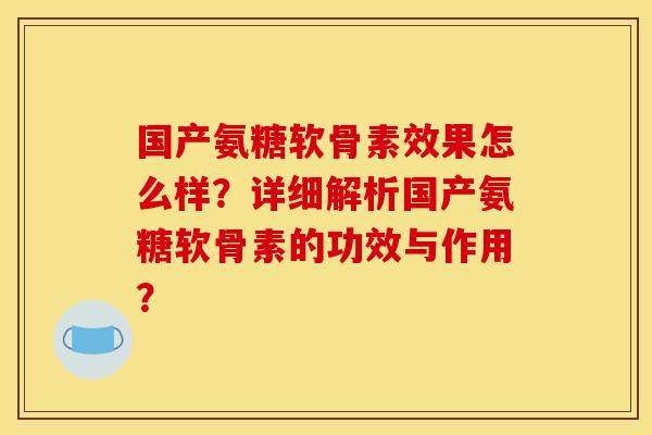 国产氨糖软骨素效果怎么样?详细解析国产氨糖软骨素的功效与作用? 国产氨糖软骨素效果怎么样?详细解析国产氨糖软骨素的功效与作用?