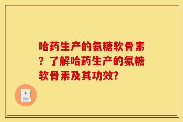 哈药生产的氨糖软骨素？了解哈药生产的氨糖软骨素及其功效？