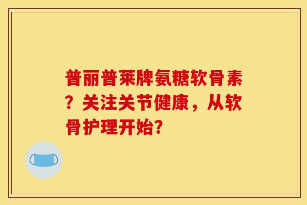 普丽普莱牌氨糖软骨素？关注关节健康，从软骨护理开始？