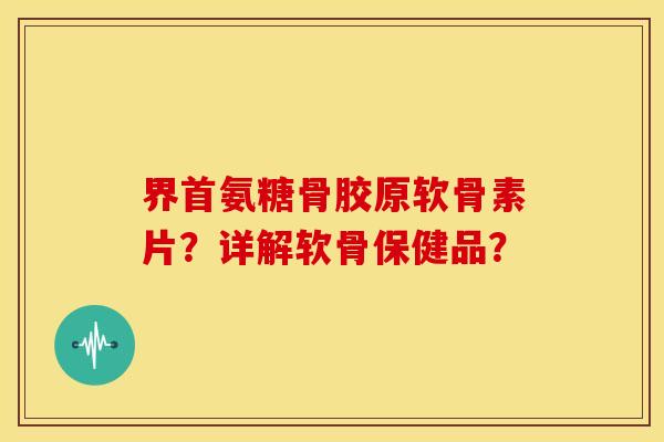 界首氨糖骨胶原软骨素片?详解软骨保健品? 界首氨糖骨胶原软骨素片?详解软骨保健品?