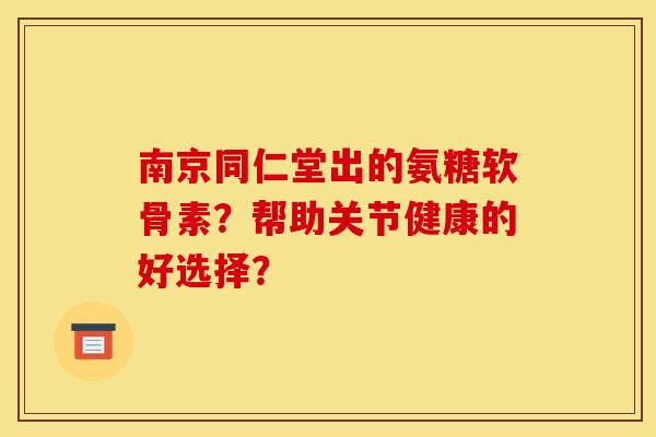 南京同仁堂出的氨糖软骨素？帮助关节健康的好选择？