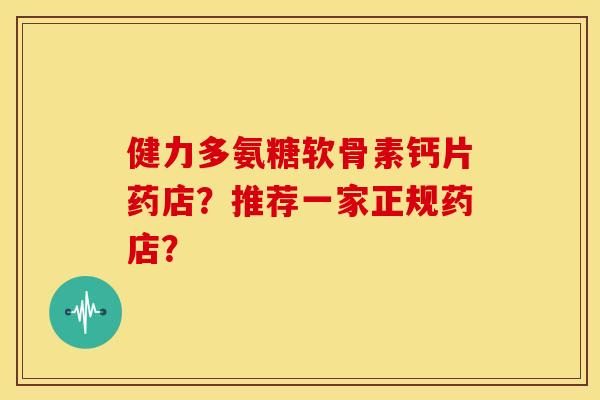 健力多氨糖软骨素钙片药店？推荐一家正规药店？
