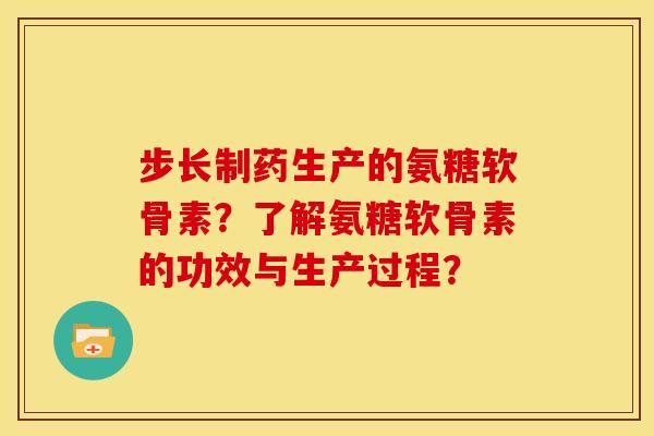 步长制药生产的氨糖软骨素？了解氨糖软骨素的功效与生产过程？