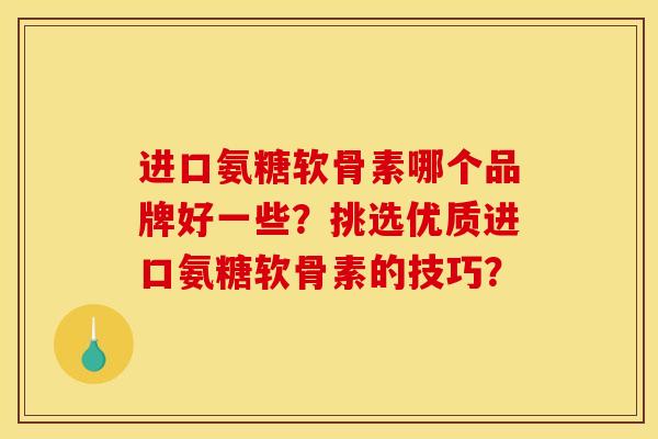 进口氨糖软骨素哪个品牌好一些？挑选优质进口氨糖软骨素的技巧？