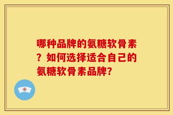哪种品牌的氨糖软骨素？如何选择适合自己的氨糖软骨素品牌？