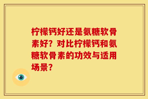 柠檬钙好还是氨糖软骨素好？对比柠檬钙和氨糖软骨素的功效与适用场景？