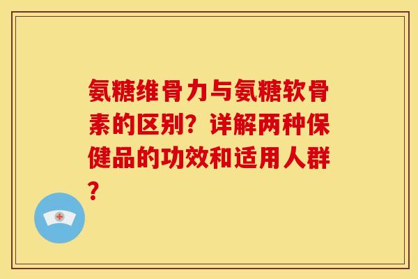 氨糖维骨力与氨糖软骨素的区别?详解两种保健品的功效和适用人群? 氨糖维骨力与氨糖软骨素的区别?详解两种保健品的功效和适用人群?