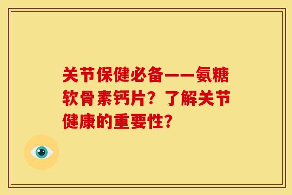 关节保健必备——氨糖软骨素钙片？了解关节健康的重要性？