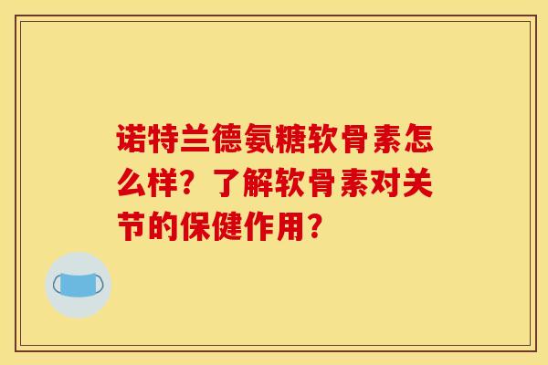 诺特兰德氨糖软骨素怎么样？了解软骨素对关节的保健作用？