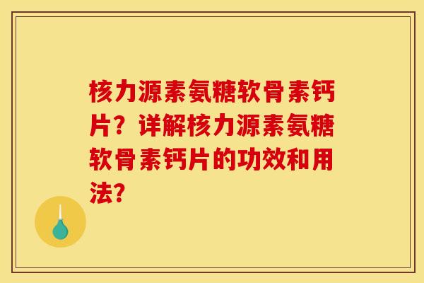 核力源素氨糖软骨素钙片?详解核力源素氨糖软骨素钙片的功效和用法? 核力源素氨糖软骨素钙片?详解核力源素氨糖软骨素钙片的功效和用法?