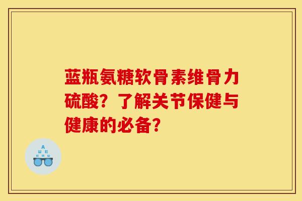 蓝瓶氨糖软骨素维骨力硫酸？了解关节保健与健康的必备？