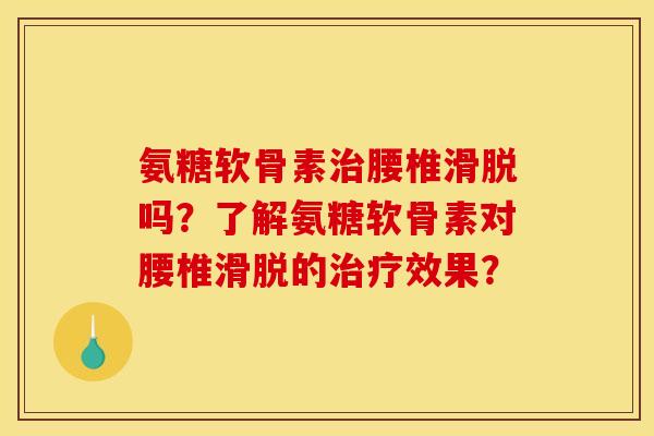 氨糖软骨素治腰椎滑脱吗？了解氨糖软骨素对腰椎滑脱的治疗效果？