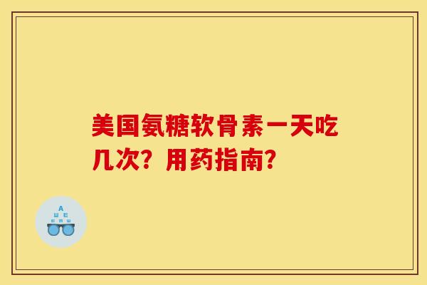 美国氨糖软骨素一天吃几次？用药指南？