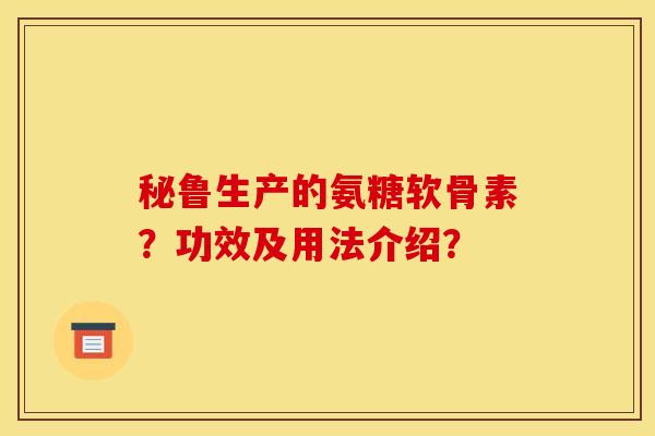 秘鲁生产的氨糖软骨素？功效及用法介绍？