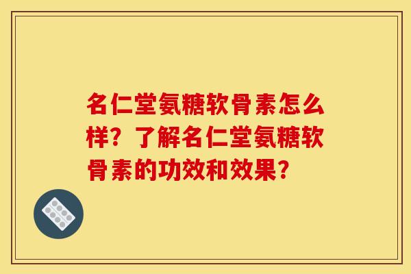 名仁堂氨糖软骨素怎么样?了解名仁堂氨糖软骨素的功效和效果? 名仁堂氨糖软骨素怎么样?了解名仁堂氨糖软骨素的功效和效果?