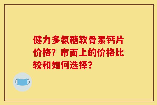 健力多氨糖软骨素钙片价格？市面上的价格比较和如何选择？
