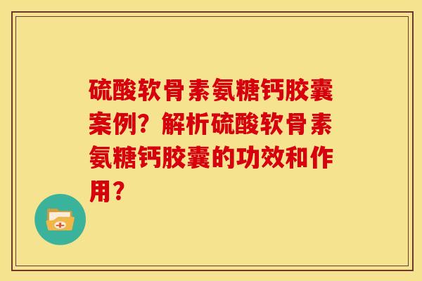 硫酸软骨素氨糖钙胶囊案例？解析硫酸软骨素氨糖钙胶囊的功效和作用？