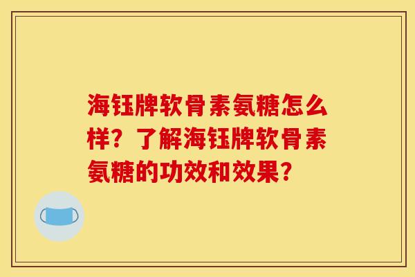 海钰牌软骨素氨糖怎么样？了解海钰牌软骨素氨糖的功效和效果？
