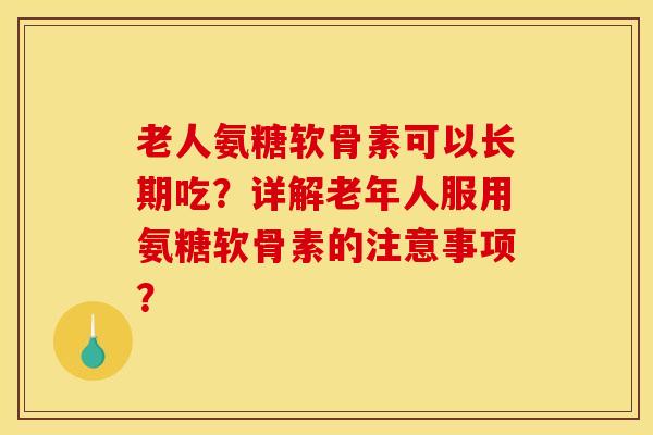 老人氨糖软骨素可以长期吃？详解老年人服用氨糖软骨素的注意事项？