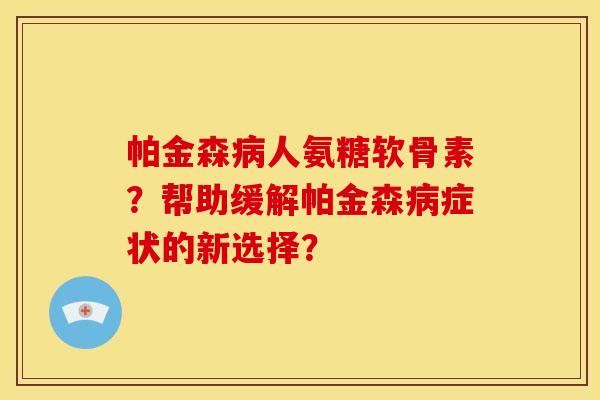 帕金森病人氨糖软骨素？帮助缓解帕金森病症状的新选择？