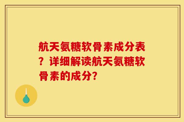 航天氨糖软骨素成分表？详细解读航天氨糖软骨素的成分？