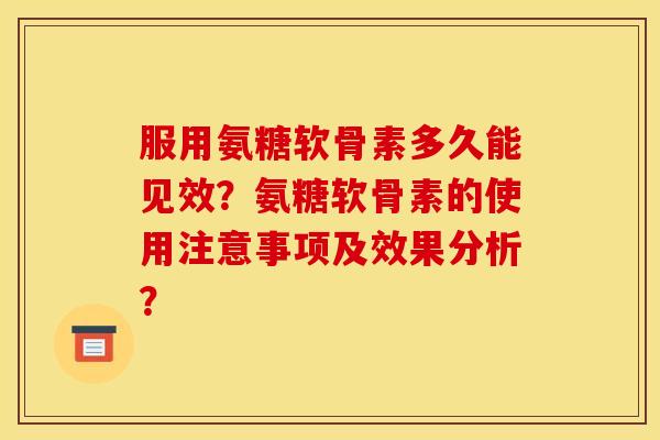 服用氨糖软骨素多久能见效？氨糖软骨素的使用注意事项及效果分析？