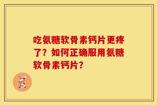 吃氨糖软骨素钙片更疼了?如何正确服用氨糖软骨素钙片? 吃氨糖软骨素钙片更疼了?如何正确服用氨糖软骨素钙片?
